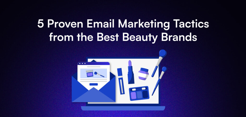 5 Proven Email Marketing Tactics from the Best Beauty Brands.