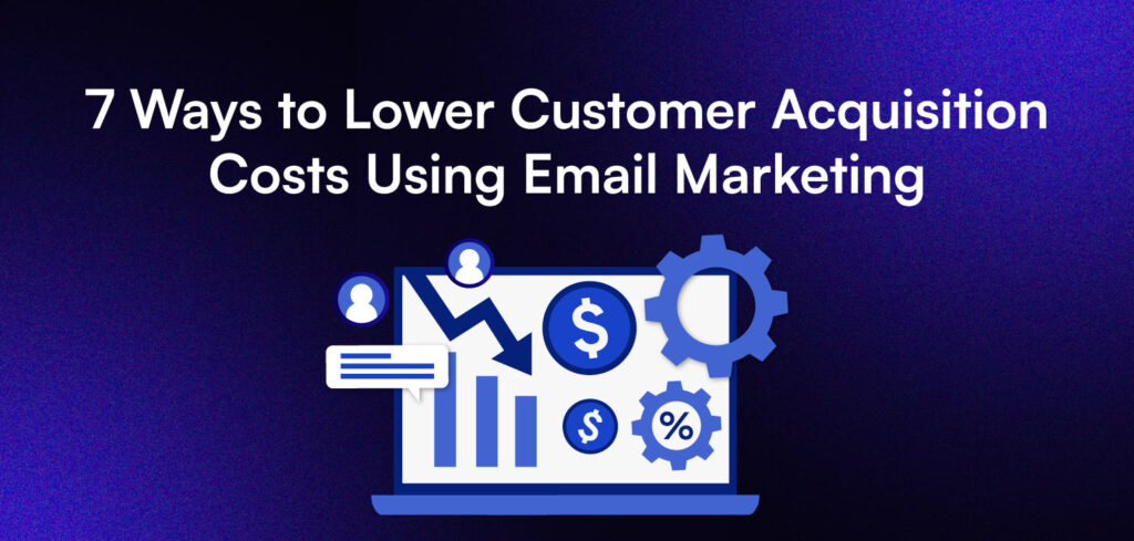 7 Ways to Lower Customer Acquisition Costs Using Email Marketing